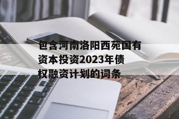 包含河南洛阳西苑国有资本投资2023年债权融资计划的词条