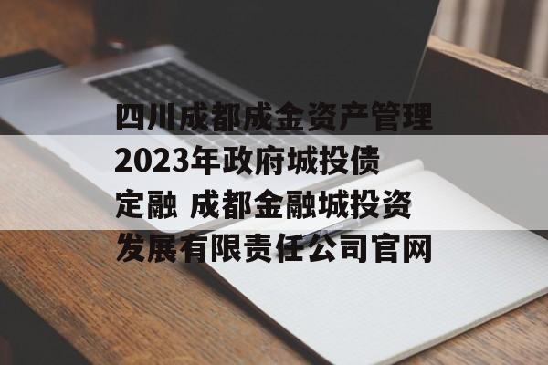 四川成都成金资产管理2023年政府城投债定融 成都金融城投资发展有限责任公司官网