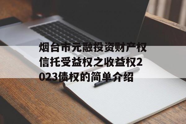 烟台市元融投资财产权信托受益权之收益权2023债权的简单介绍