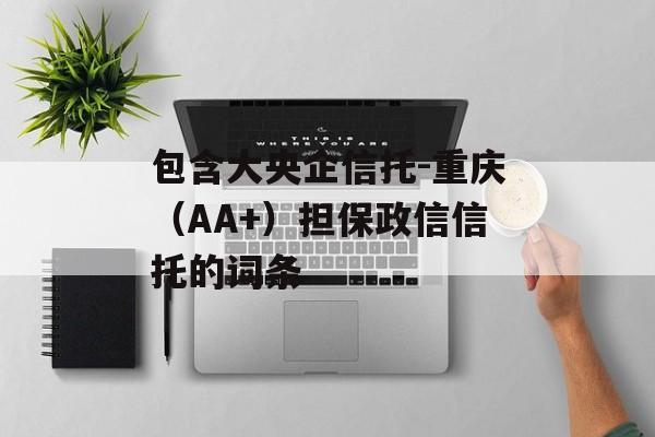 包含大央企信托-重庆（AA+）担保政信信托的词条