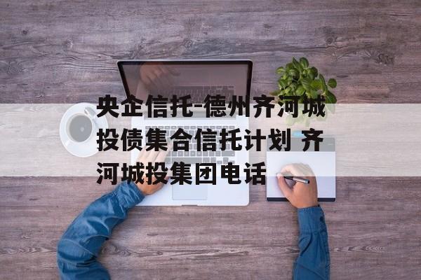 央企信托-德州齐河城投债集合信托计划 齐河城投集团电话