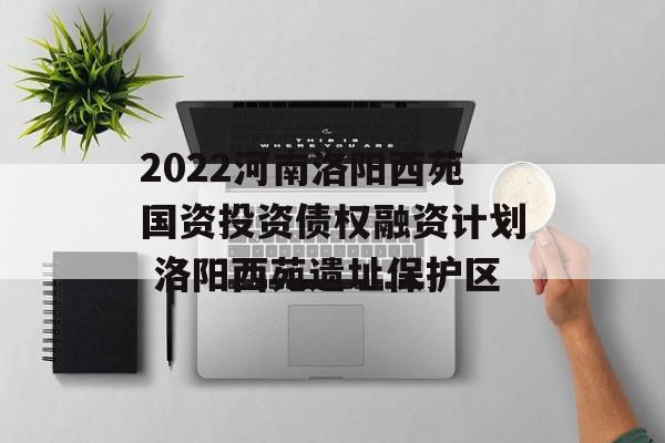 2022河南洛阳西苑国资投资债权融资计划 洛阳西苑遗址保护区