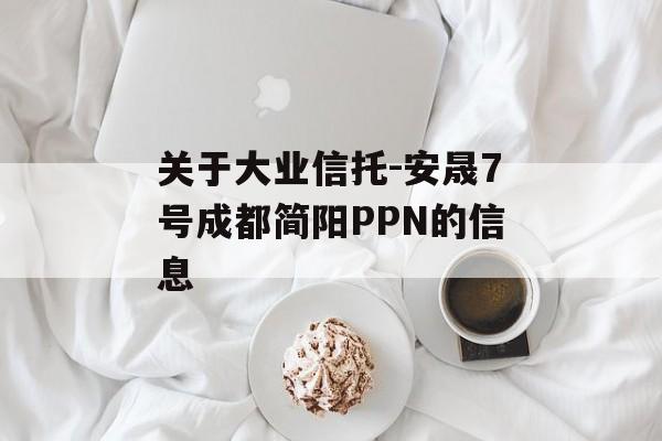 关于大业信托-安晟7号成都简阳PPN的信息