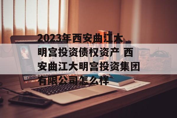 2023年西安曲江大明宫投资债权资产 西安曲江大明宫投资集团有限公司怎么样