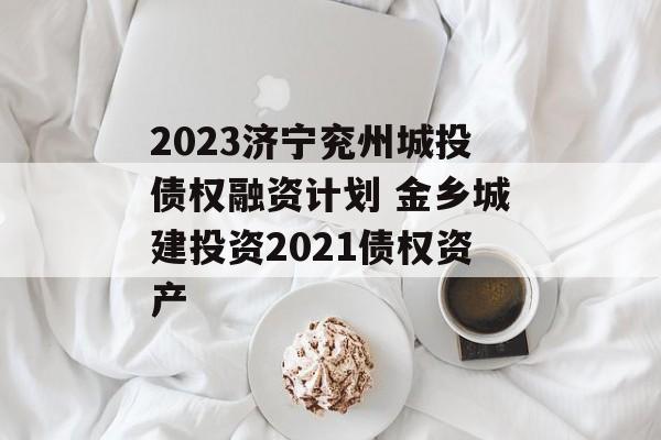 2023济宁兖州城投债权融资计划 金乡城建投资2021债权资产