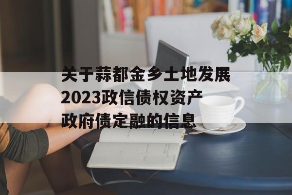 关于蒜都金乡土地发展2023政信债权资产政府债定融的信息