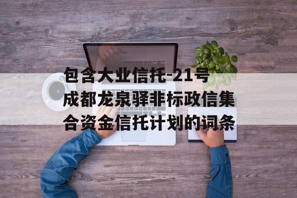 包含大业信托-21号成都龙泉驿非标政信集合资金信托计划的词条