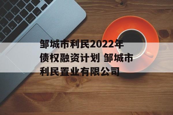 邹城市利民2022年债权融资计划 邹城市利民置业有限公司