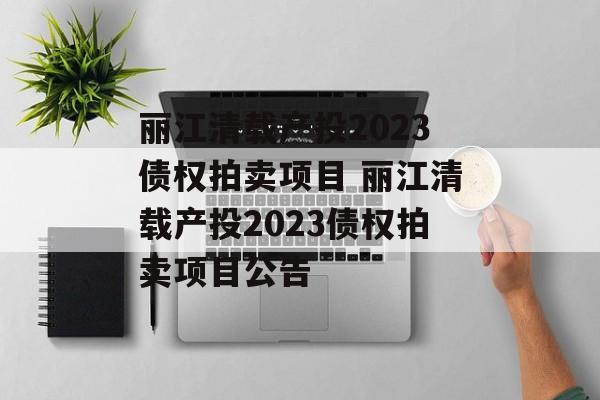 丽江清载产投2023债权拍卖项目 丽江清载产投2023债权拍卖项目公告