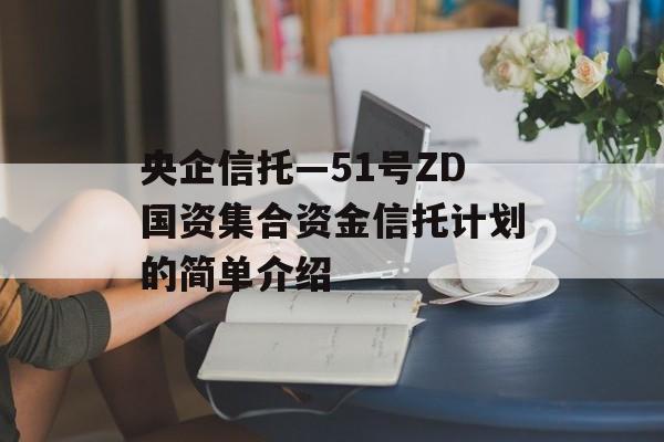 央企信托—51号ZD国资集合资金信托计划的简单介绍