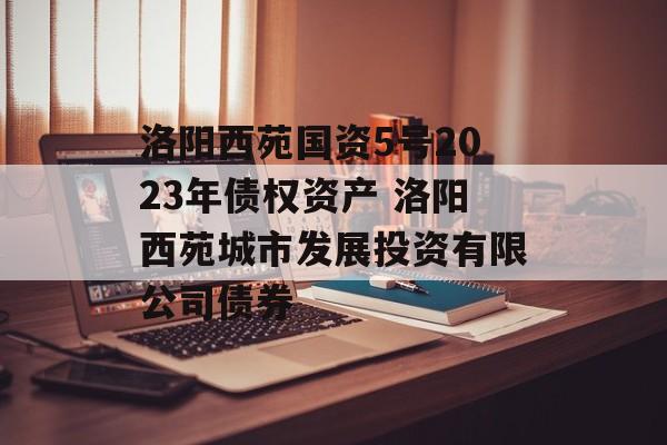 洛阳西苑国资5号2023年债权资产 洛阳西苑城市发展投资有限公司债券