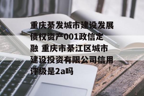 重庆綦发城市建设发展债权资产001政信定融 重庆市綦江区城市建设投资有限公司信用评级是2a吗