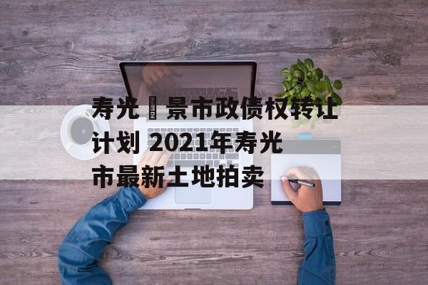 寿光昇景市政债权转让计划 2021年寿光市最新土地拍卖