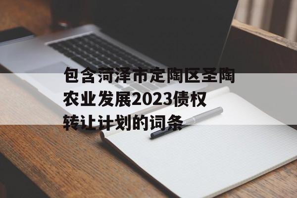 包含菏泽市定陶区圣陶农业发展2023债权转让计划的词条