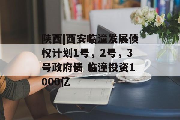 陕西|西安临潼发展债权计划1号，2号，3号政府债 临潼投资1000亿