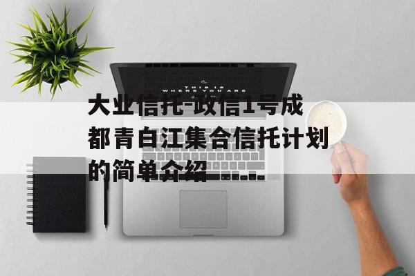 大业信托-政信1号成都青白江集合信托计划的简单介绍