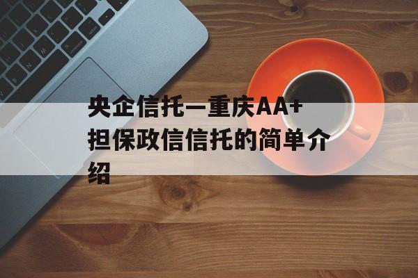 央企信托—重庆AA+担保政信信托的简单介绍