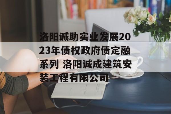 洛阳诚助实业发展2023年债权政府债定融系列 洛阳诚成建筑安装工程有限公司