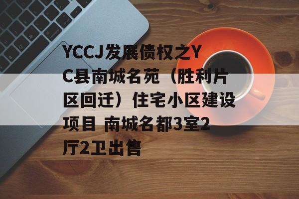 YCCJ发展债权之YC县南城名苑（胜利片区回迁）住宅小区建设项目 南城名都3室2厅2卫出售