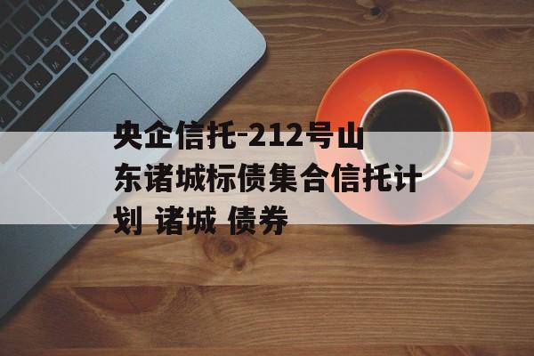 央企信托-212号山东诸城标债集合信托计划 诸城 债券