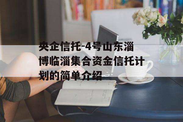 央企信托-4号山东淄博临淄集合资金信托计划的简单介绍