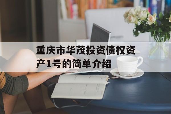 重庆市华茂投资债权资产1号的简单介绍