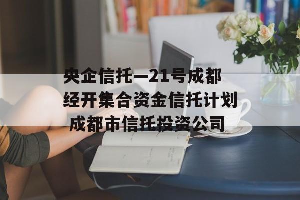 央企信托—21号成都经开集合资金信托计划 成都市信托投资公司