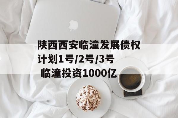 陕西西安临潼发展债权计划1号/2号/3号 临潼投资1000亿