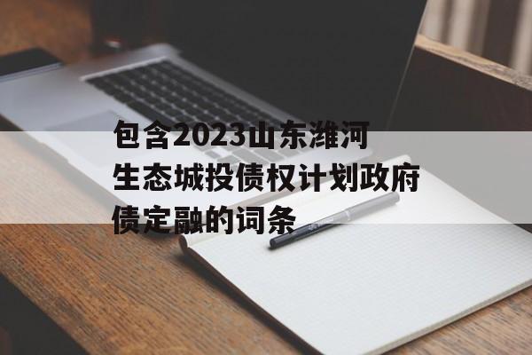 包含2023山东潍河生态城投债权计划政府债定融的词条