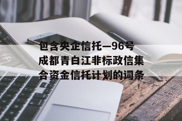 包含央企信托—96号成都青白江非标政信集合资金信托计划的词条