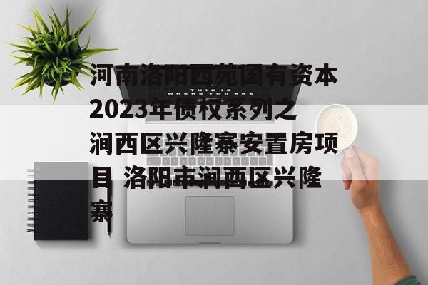 河南洛阳西苑国有资本2023年债权系列之涧西区兴隆寨安置房项目 洛阳市涧西区兴隆寨