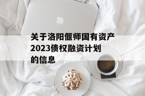 关于洛阳偃师国有资产2023债权融资计划的信息