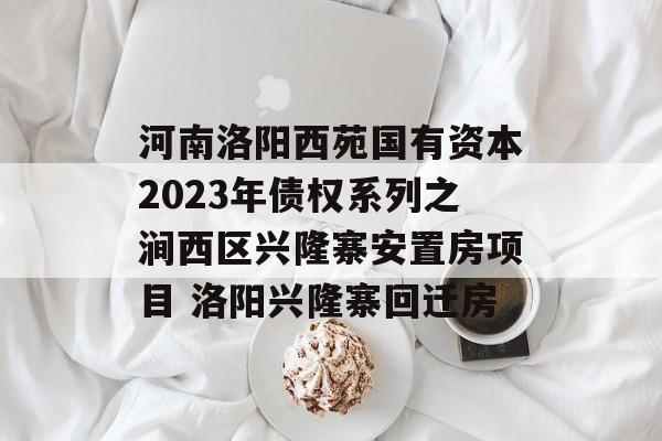 河南洛阳西苑国有资本2023年债权系列之涧西区兴隆寨安置房项目 洛阳兴隆寨回迁房