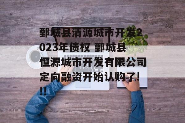 鄄城县清源城市开发2023年债权 鄄城县恒源城市开发有限公司定向融资开始认购了!!!