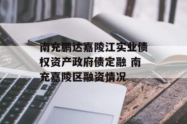 南充鹏达嘉陵江实业债权资产政府债定融 南充嘉陵区融资情况