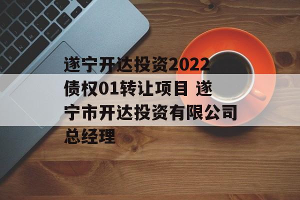 遂宁开达投资2022债权01转让项目 遂宁市开达投资有限公司总经理