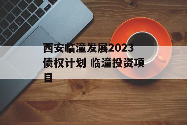 西安临潼发展2023债权计划 临潼投资项目