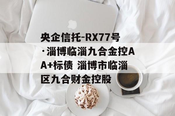 央企信托-RX77号·淄博临淄九合金控AA+标债 淄博市临淄区九合财金控股