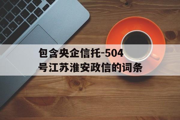 包含央企信托-504号江苏淮安政信的词条