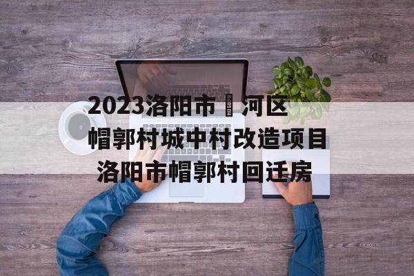 2023洛阳市瀍河区帽郭村城中村改造项目 洛阳市帽郭村回迁房