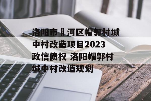 洛阳市瀍河区帽郭村城中村改造项目2023政信债权 洛阳帽郭村城中村改造规划