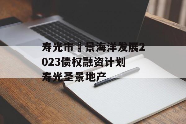 寿光市昇景海洋发展2023债权融资计划 寿光圣景地产