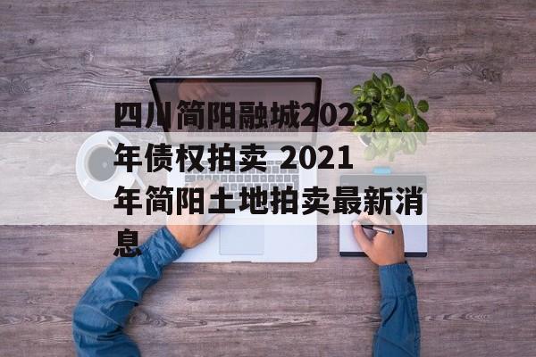 四川简阳融城2023年债权拍卖 2021年简阳土地拍卖最新消息