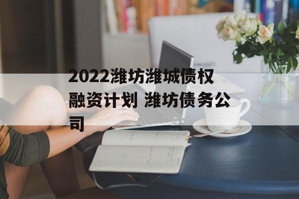 2022潍坊潍城债权融资计划 潍坊债务公司