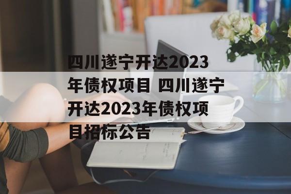 四川遂宁开达2023年债权项目 四川遂宁开达2023年债权项目招标公告