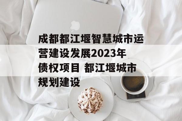 成都都江堰智慧城市运营建设发展2023年债权项目 都江堰城市规划建设