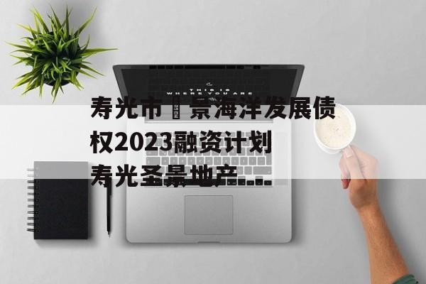 寿光市昇景海洋发展债权2023融资计划 寿光圣景地产