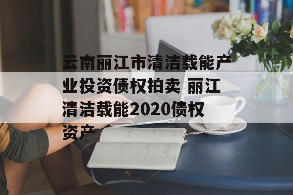 云南丽江市清洁载能产业投资债权拍卖 丽江清洁载能2020债权资产