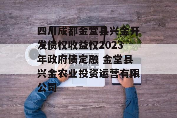 四川成都金堂县兴金开发债权收益权2023年政府债定融 金堂县兴金农业投资运营有限公司