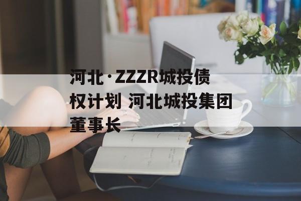 河北·ZZZR城投债权计划 河北城投集团董事长